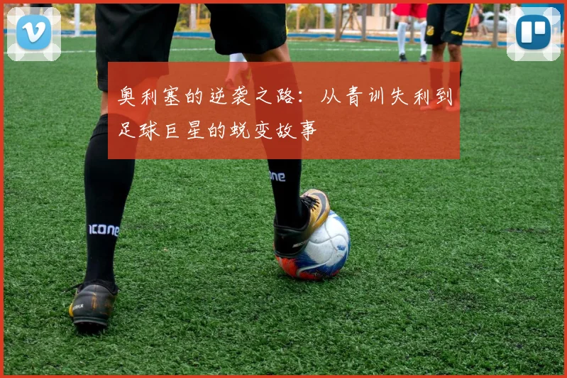 奥利塞的逆袭之路：从青训失利到足球巨星的蜕变故事