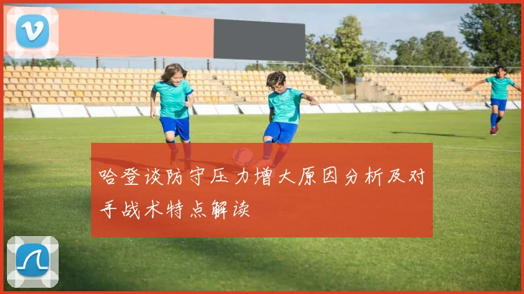 哈登谈防守压力增大原因分析及对手战术特点解读
