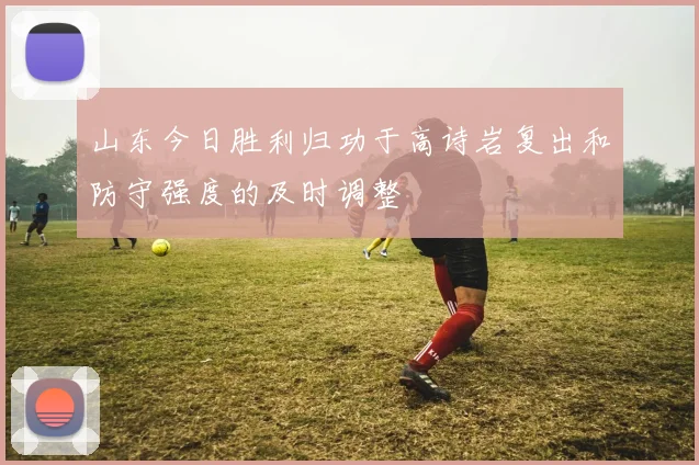 山东今日胜利归功于高诗岩复出和防守强度的及时调整