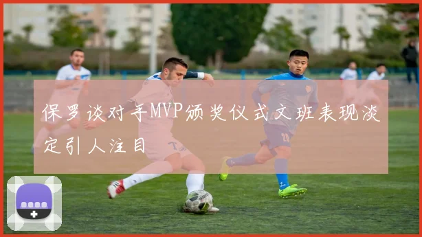 保罗谈对手MVP颁奖仪式文班表现淡定引人注目