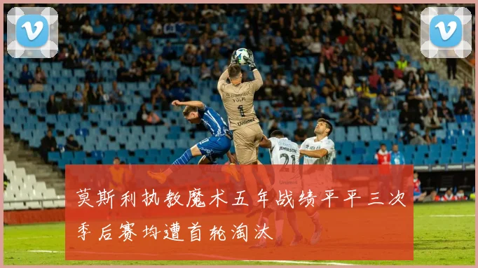 莫斯利执教魔术五年战绩平平三次季后赛均遭首轮淘汰