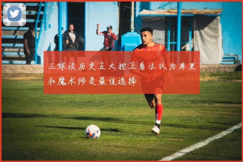 三球谈历史五大控卫看法认为库里和魔术师是最佳选择