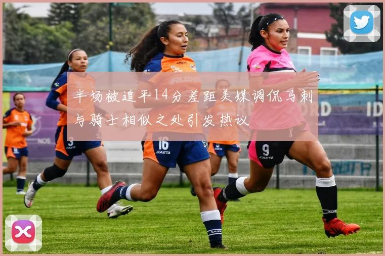 半场被追平14分差距美媒调侃马刺与骑士相似之处引发热议