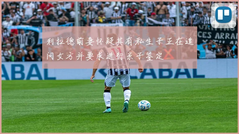 利拉德前妻怀疑其有私生子正在追问女方并要求进行亲子鉴定