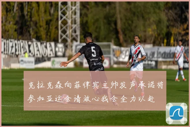 克拉克森向菲律宾主帅发声承诺将参加亚运会请放心我会全力以赴