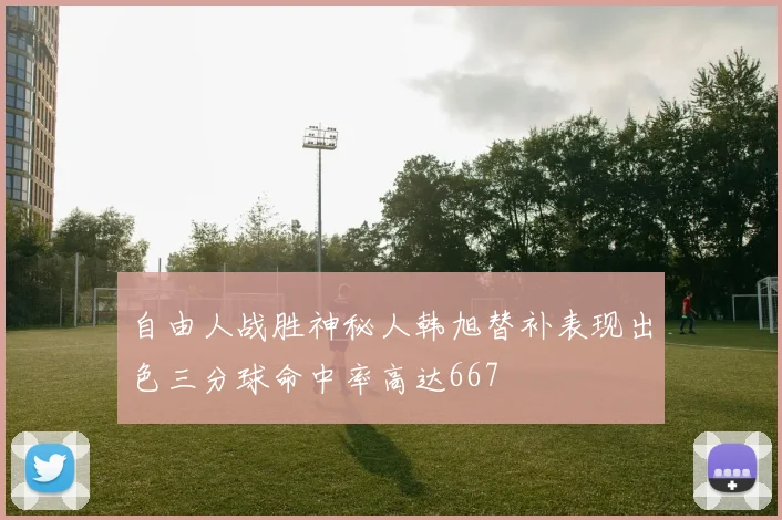 自由人战胜神秘人韩旭替补表现出色三分球命中率高达667