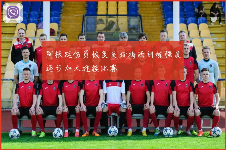 阿根廷伤员恢复良好梅西训练强度逐步加大迎接比赛